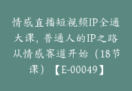 情感直播短视频IP全通大课，普通人的IP之路从情感赛道开始（18节课）【E-00049】-副业圈