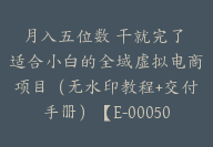 月入五位数 干就完了 适合小白的全域虚拟电商项目（无水印教程+交付手册）【E-00050】-副业圈