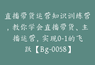 直播带货运营知识训练营，教你学会直播带货、主播运营，实现0-1的飞跃【Bg-0058】-副业圈