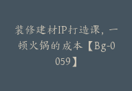 装修建材IP打造课，一顿火锅的成本【Bg-0059】-副业圈