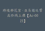 跨境移花宫·亚马逊运营高阶线上课【Ac-0023】-副业圈