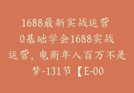 1688最新实战运营 0基础学会1688实战运营，电商年入百万不是梦-131节【E-00052】-副业圈