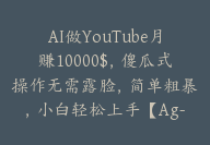 AI做YouTube月赚10000$，傻瓜式操作无需露脸，简单粗暴，小白轻松上手【Ag-0106】-副业圈