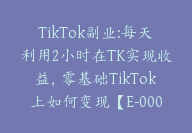 TikTok副业:每天利用2小时在TK实现收益，零基础TikTok上如何变现【E-00061】-副业圈