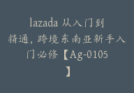 lazada 从入门到精通，跨境东南亚新手入门必修【Ag-0105】-副业圈