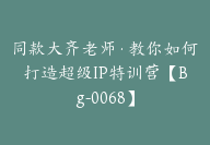 同款大齐老师·教你如何打造超级IP特训营【Bg-0068】-副业圈