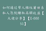 如何通过帮人维权莆田系私人医院赚取高额收益【大佬分享】【E-00051】-副业圈