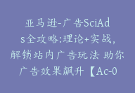 亚马逊-广告SciAds全攻略:理论+实战，解锁站内广告玩法 助你广告效果飙升【Ac-0029】-副业圈