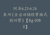 阿呆6.23-6.24泉州《全店动销经营模式特训营》【Bg-0080】-副业圈