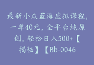 最新小众蓝海虚拟课程，一单40元，全平台纯原创，轻松日入500+【揭秘】【Bb-0046】-副业圈